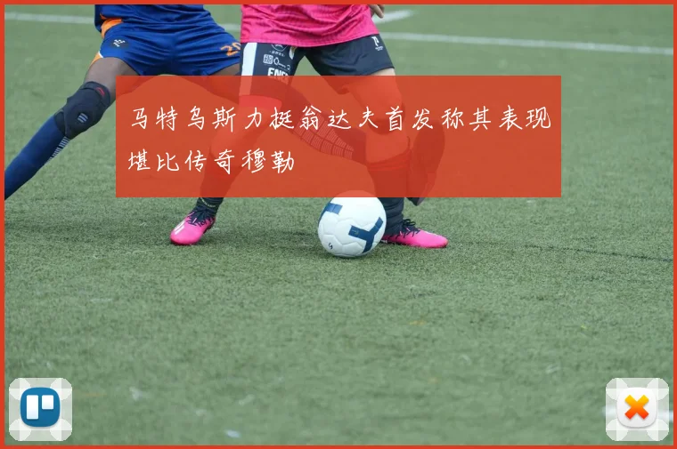 马特乌斯力挺翁达夫首发称其表现堪比传奇穆勒