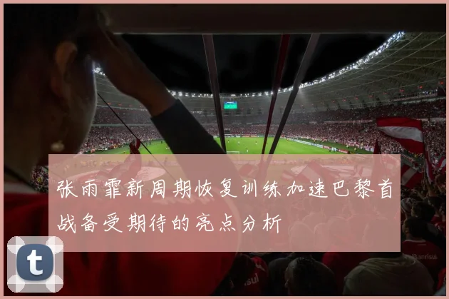 张雨霏新周期恢复训练加速巴黎首战备受期待的亮点分析