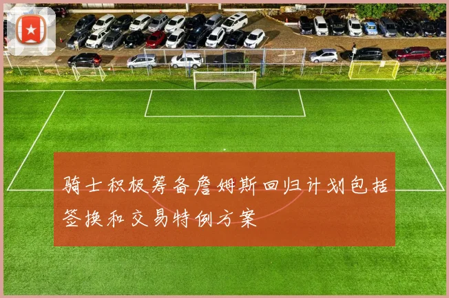 骑士积极筹备詹姆斯回归计划包括签换和交易特例方案