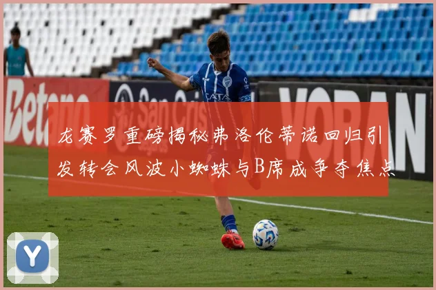 龙赛罗重磅揭秘弗洛伦蒂诺回归引发转会风波小蜘蛛与B席成争夺焦点