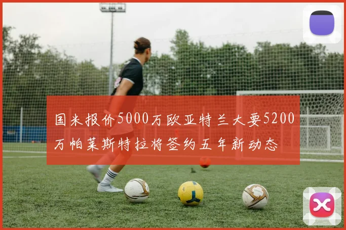 国米报价5000万欧亚特兰大要5200万帕莱斯特拉将签约五年新动态