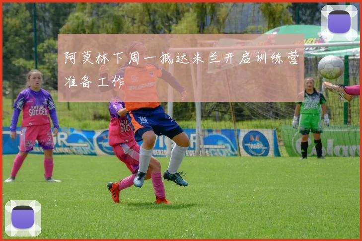阿莫林下周一抵达米兰开启训练营准备工作