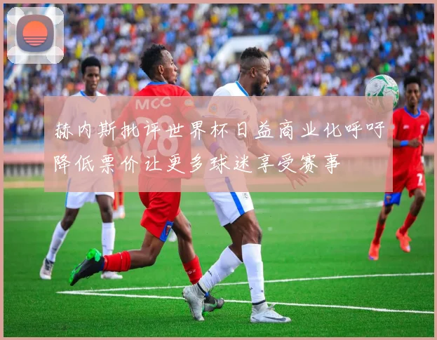赫内斯批评世界杯日益商业化呼吁降低票价让更多球迷享受赛事