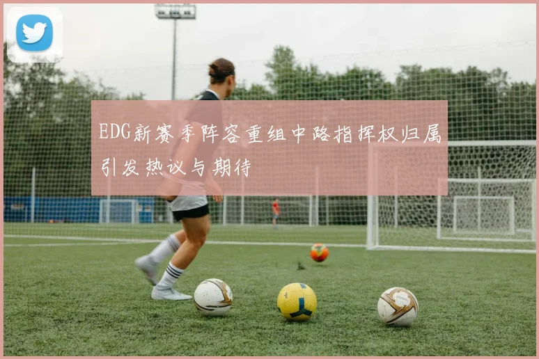 EDG新赛季阵容重组中路指挥权归属引发热议与期待