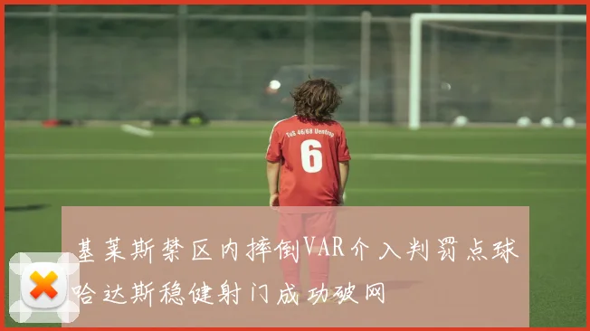 基莱斯禁区内摔倒VAR介入判罚点球哈达斯稳健射门成功破网