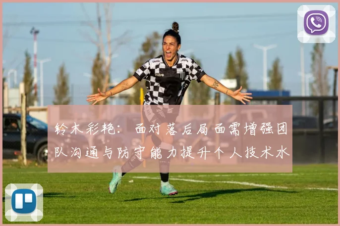 铃木彩艳：面对落后局面需增强团队沟通与防守能力提升个人技术水平