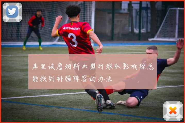 库里谈詹姆斯加盟对球队影响称总能找到补强阵容的办法