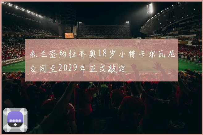 米兰签约拉齐奥18岁小将卡尔瓦尼合同至2029年正式敲定