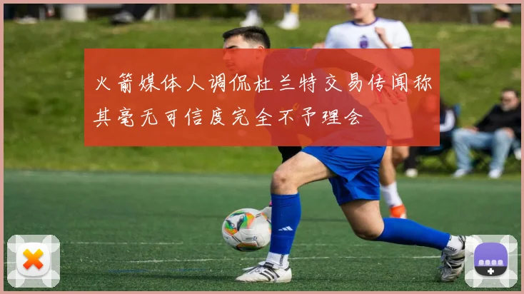 火箭媒体人调侃杜兰特交易传闻称其毫无可信度完全不予理会