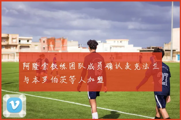 阿隆索教练团队成员确认麦克法兰与本罗伯茨等人加盟