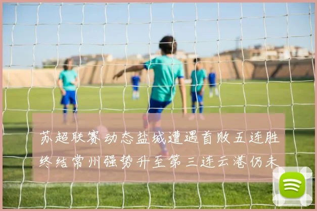 苏超联赛动态盐城遭遇首败五连胜终结常州强势升至第三连云港仍未尝胜绩