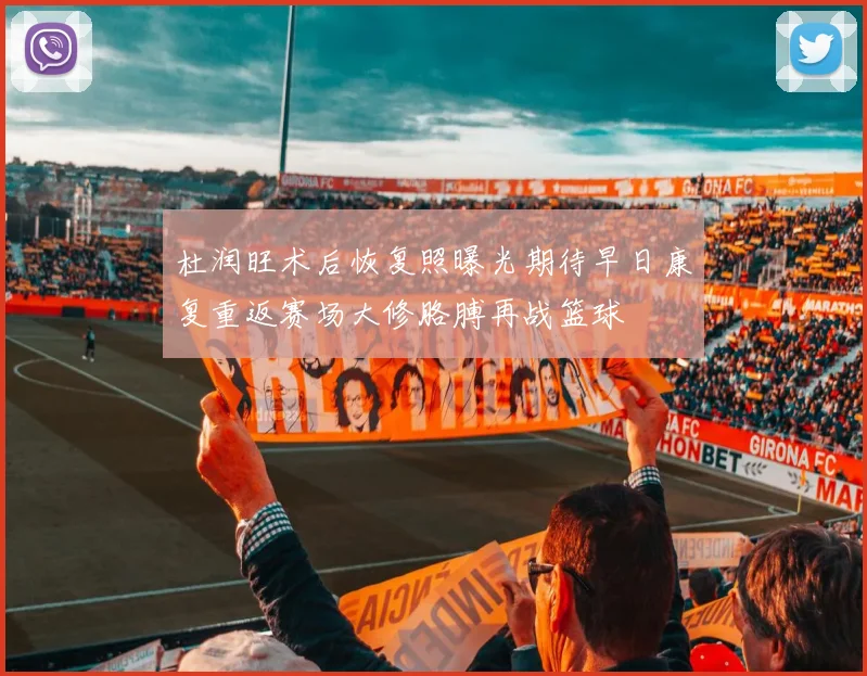 杜润旺术后恢复照曝光期待早日康复重返赛场大修胳膊再战篮球