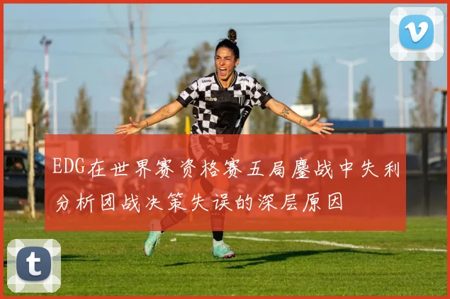 EDG在世界赛资格赛五局鏖战中失利分析团战决策失误的深层原因