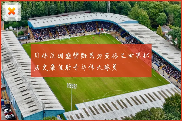 贝林厄姆盛赞凯恩为英格兰世界杯历史最佳射手与伟大球员