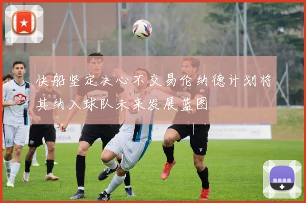 快船坚定决心不交易伦纳德计划将其纳入球队未来发展蓝图