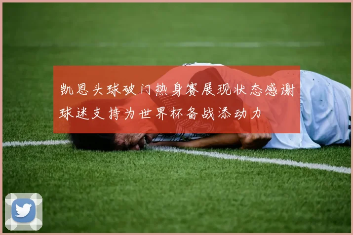 凯恩头球破门热身赛展现状态感谢球迷支持为世界杯备战添动力